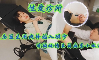 【性愛診所】變態醫生用肉棒插入確診少女小嫩穴，誘騙純情呆萌病患