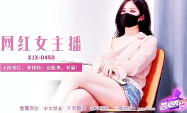 【香蕉秀XJX-0450】【網紅女主播・下海拍片，來錢快，還能爽，雙贏！】首發【XJX-0450】